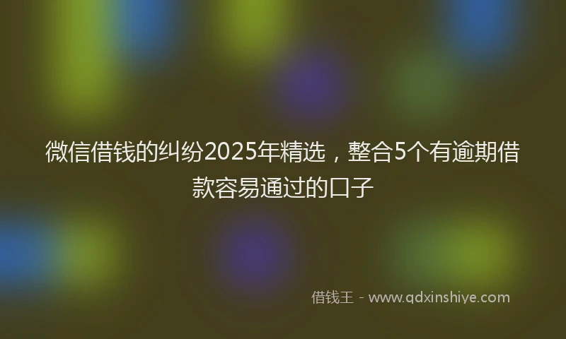 微信借钱的纠纷2025年精选，整合5个有逾期借款容易通过的口子