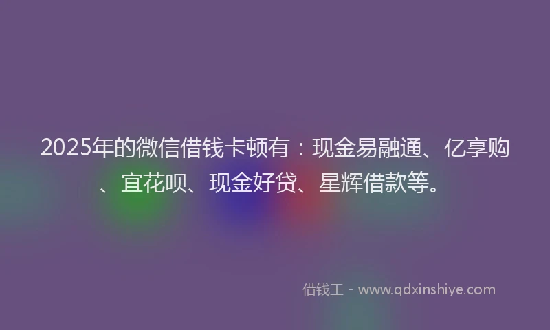 2025年的微信借钱卡顿有：现金易融通、亿享购、宜花呗、现金好贷、星辉借款等。
