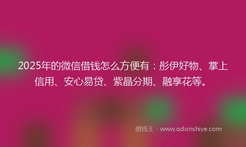 2025年的微信借钱怎么方便有：彤伊好物、掌上信用、安心易贷、紫晶分期、融享花等。