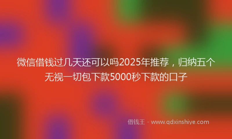 微信借钱过几天还可以吗2025年推荐，归纳五个无视一切包下款5000秒下款的口子