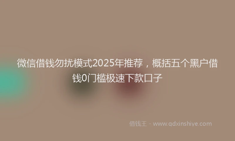 微信借钱勿扰模式2025年推荐，概括五个黑户借钱0门槛极速下款口子