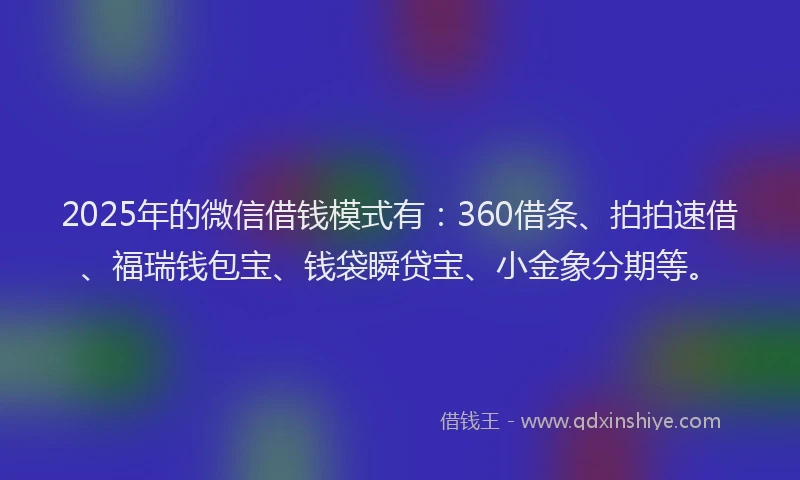 2025年的微信借钱模式有：360借条、拍拍速借、福瑞钱包宝、钱袋瞬贷宝、小金象分期等。