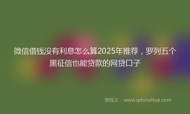 微信借钱没有利息怎么算2025年推荐，罗列五个黑征信也能贷款的网贷口子