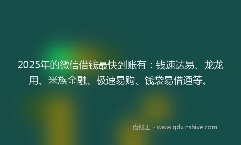 2025年的微信借钱最快到账有：钱速达易、龙龙用、米族金融、极速易购、钱袋易借通等。