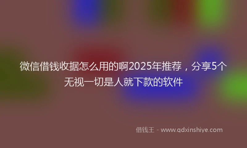 微信借钱收据怎么用的啊2025年推荐，分享5个无视一切是人就下款的软件