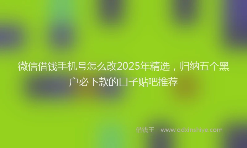 微信借钱手机号怎么改2025年精选，归纳五个黑户必下款的口子贴吧推荐