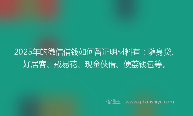 2025年的微信借钱如何留证明材料有：随身贷、好居客、戒易花、现金侠借、便荔钱包等。
