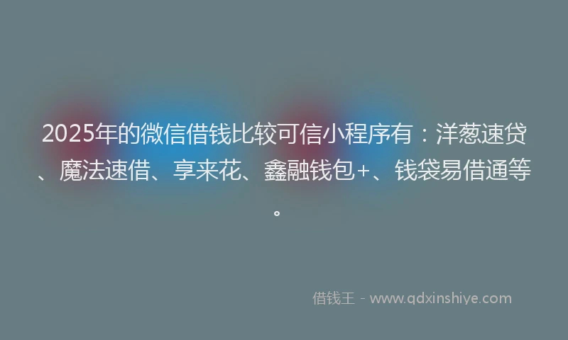 2025年的微信借钱比较可信小程序有：洋葱速贷、魔法速借、享来花、鑫融钱包+、钱袋易借通等。