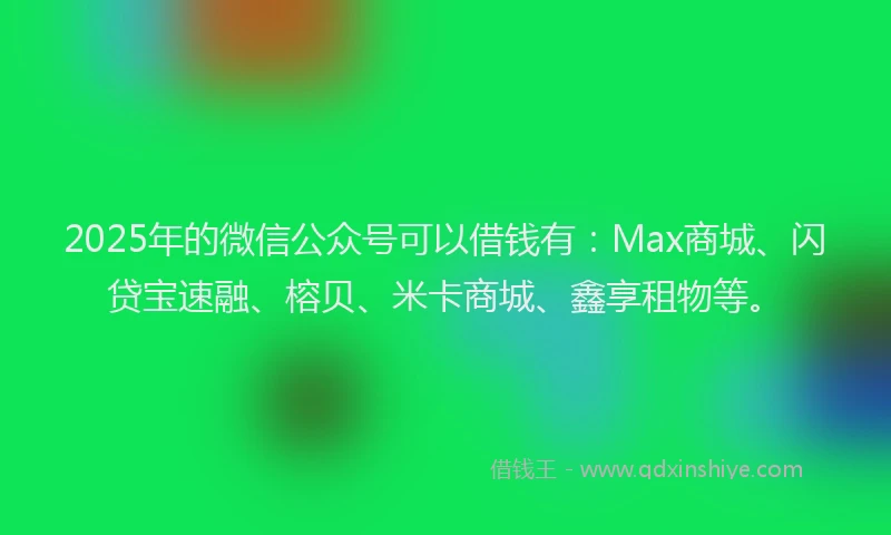 2025年的微信公众号可以借钱有：Max商城、闪贷宝速融、榕贝、米卡商城、鑫享租物等。