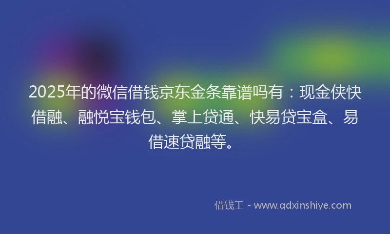 2025年的微信借钱京东金条靠谱吗有：现金侠快借融、融悦宝钱包、掌上贷通、快易贷宝盒、易借速贷融等。