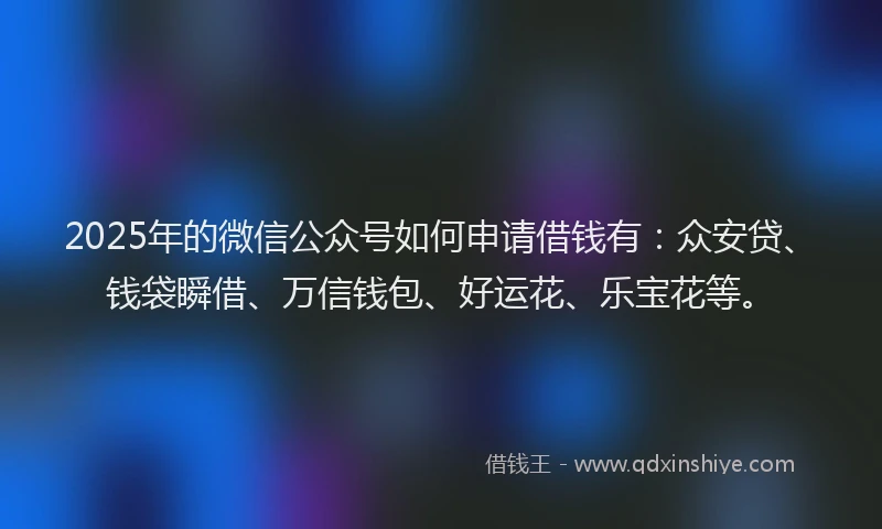 2025年的微信公众号如何申请借钱有：众安贷、钱袋瞬借、万信钱包、好运花、乐宝花等。