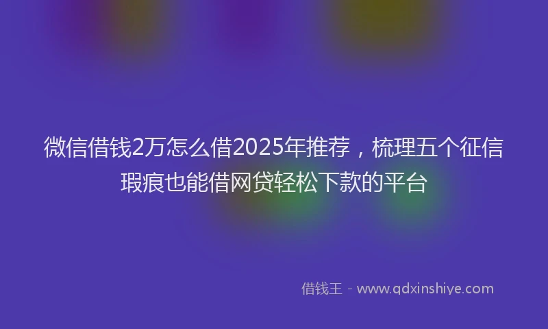 微信借钱2万怎么借2025年推荐，梳理五个征信瑕疵也能借网贷轻松下款的平台