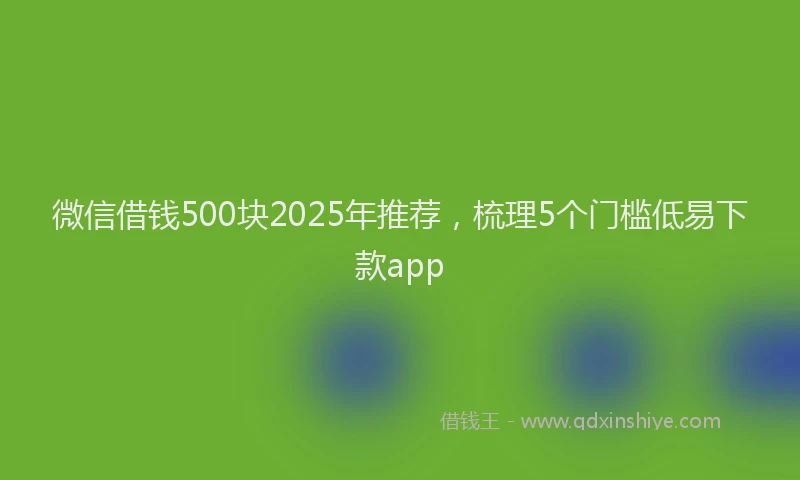 微信借钱500块2025年推荐，梳理5个门槛低易下款app