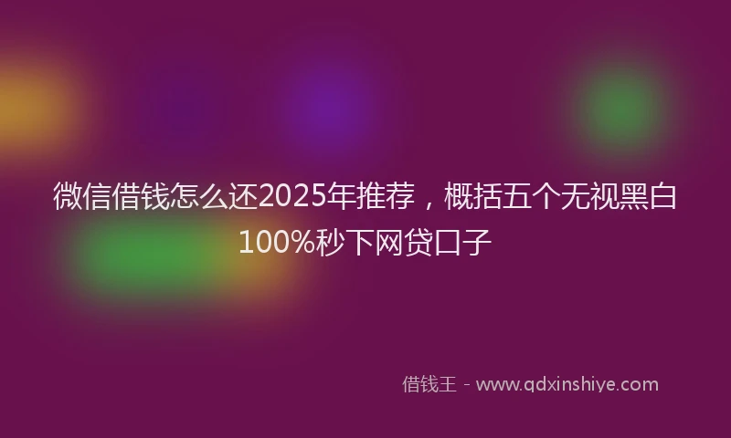 微信借钱怎么还2025年推荐，概括五个无视黑白100%秒下网贷口子