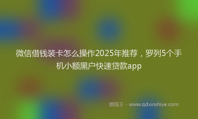 微信借钱装卡怎么操作2025年推荐，罗列5个手机小额黑户快速贷款app