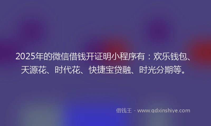 2025年的微信借钱开证明小程序有：欢乐钱包、天源花、时代花、快捷宝贷融、时光分期等。