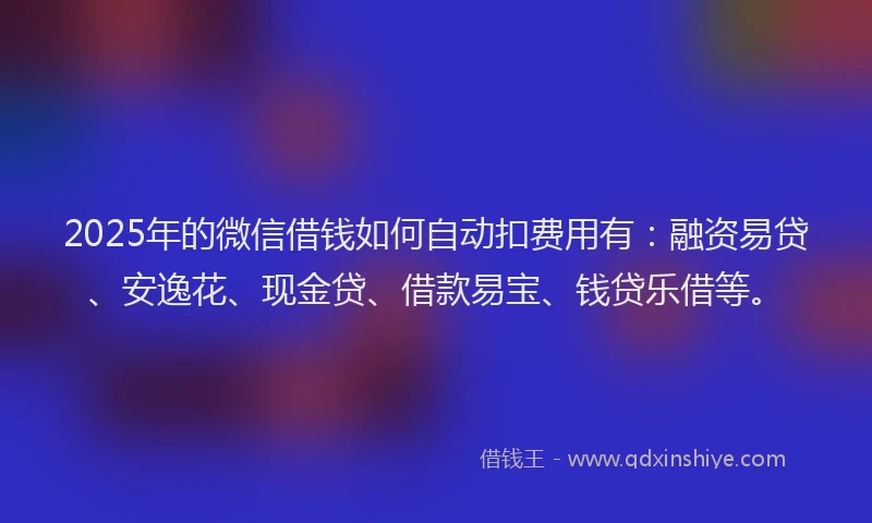 2025年的微信借钱如何自动扣费用有：融资易贷、安逸花、现金贷、借款易宝、钱贷乐借等。