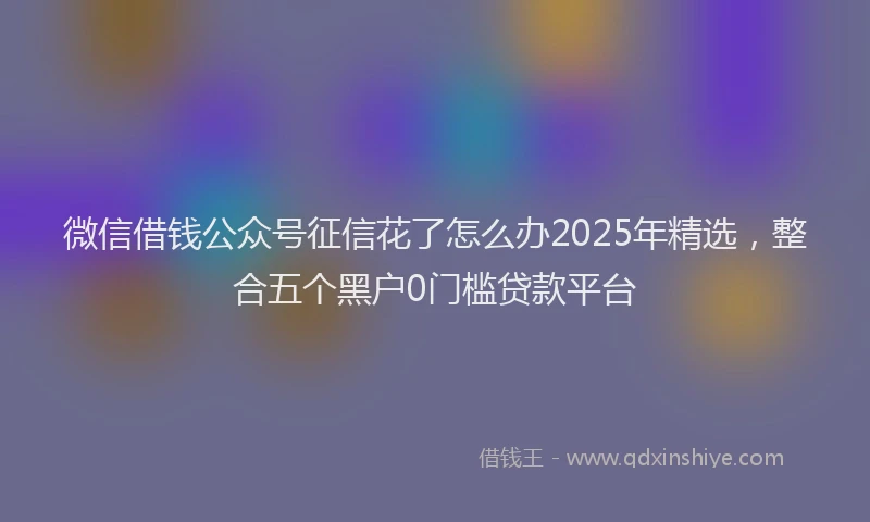 微信借钱公众号征信花了怎么办2025年精选，整合五个黑户0门槛贷款平台