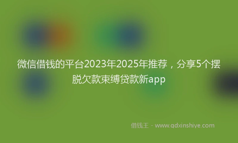微信借钱的平台2023年2025年推荐，分享5个摆脱欠款束缚贷款新app