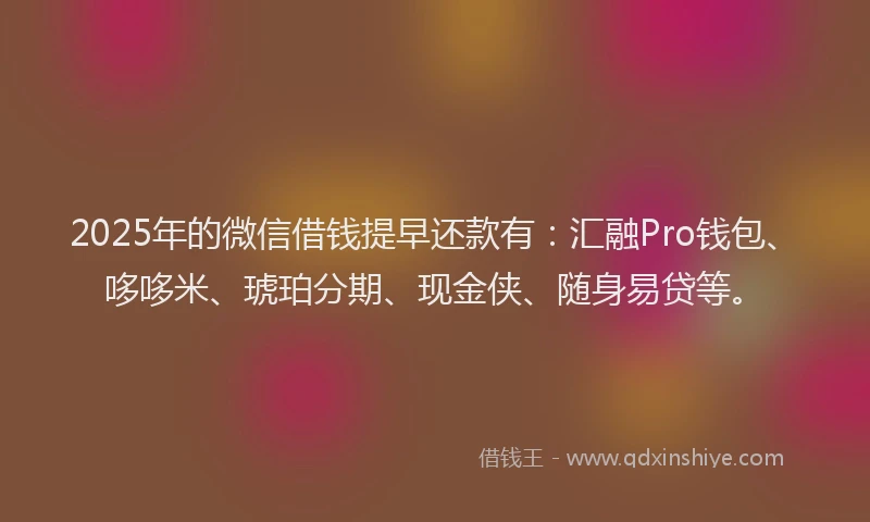 2025年的微信借钱提早还款有：汇融Pro钱包、哆哆米、琥珀分期、现金侠、随身易贷等。