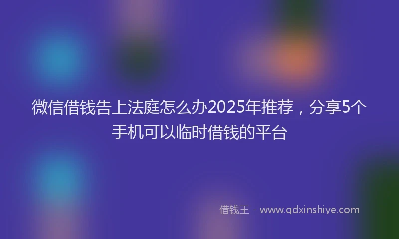 微信借钱告上法庭怎么办2025年推荐，分享5个手机可以临时借钱的平台