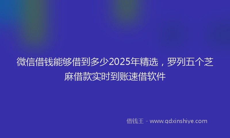 微信借钱能够借到多少2025年精选，罗列五个芝麻借款实时到账速借软件