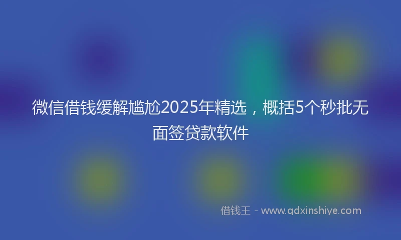 微信借钱缓解尴尬2025年精选，概括5个秒批无面签贷款软件