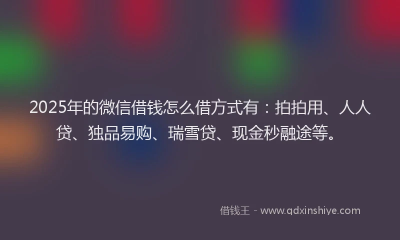 2025年的微信借钱怎么借方式有：拍拍用、人人贷、独品易购、瑞雪贷、现金秒融途等。