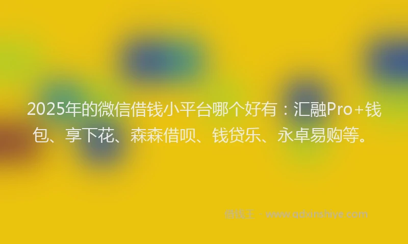 2025年的微信借钱小平台哪个好有：汇融Pro+钱包、享下花、森森借呗、钱贷乐、永卓易购等。