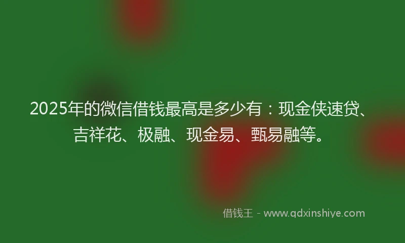 2025年的微信借钱最高是多少有：现金侠速贷、吉祥花、极融、现金易、甄易融等。