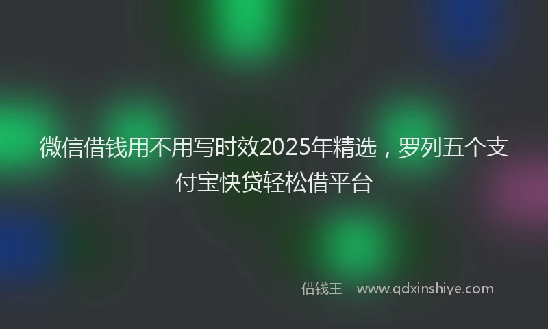 微信借钱用不用写时效2025年精选，罗列五个支付宝快贷轻松借平台