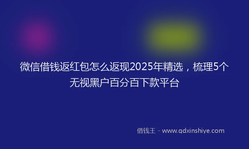 微信借钱返红包怎么返现2025年精选，梳理5个无视黑户百分百下款平台
