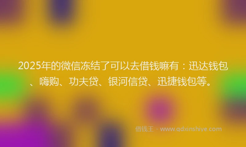 2025年的微信冻结了可以去借钱嘛有:迅达钱包、嗨购、功夫贷、银河信贷、迅捷钱包等。