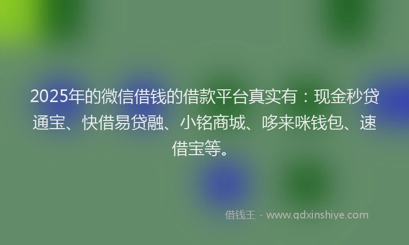 2025年的微信借钱的借款平台真实有：现金秒贷通宝、快借易贷融、小铭商城、哆来咪钱包、速借宝等。