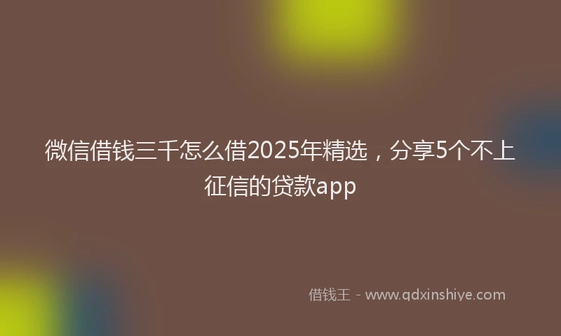 微信借钱三千怎么借2025年精选，分享5个不上征信的贷款app