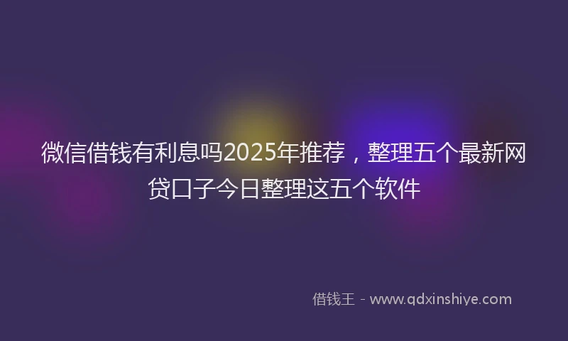 微信借钱有利息吗2025年推荐，整理五个最新网贷口子今日整理这五个软件