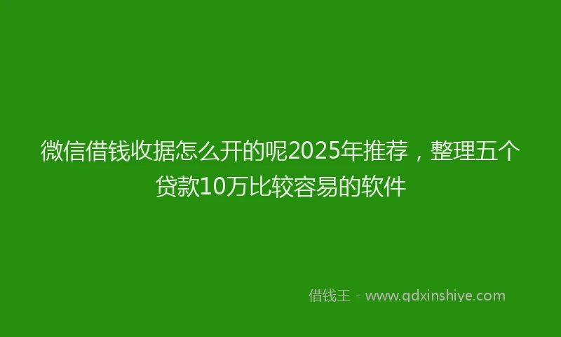 微信借钱收据怎么开的呢2025年推荐，整理五个贷款10万比较容易的软件