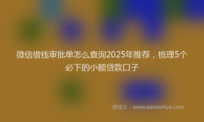 微信借钱审批单怎么查询2025年推荐，梳理5个必下的小额贷款口子