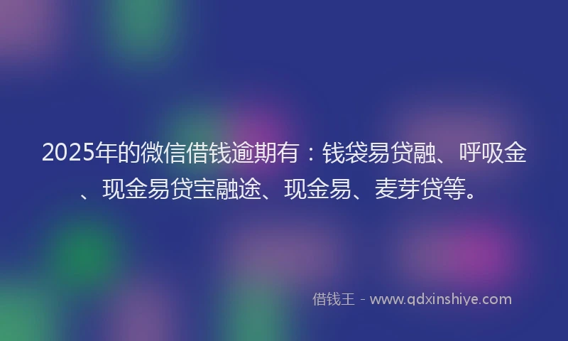 2025年的微信借钱逾期有：钱袋易贷融、呼吸金、现金易贷宝融途、现金易、麦芽贷等。