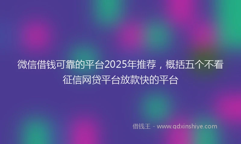微信借钱可靠的平台2025年推荐，概括五个不看征信网贷平台放款快的平台