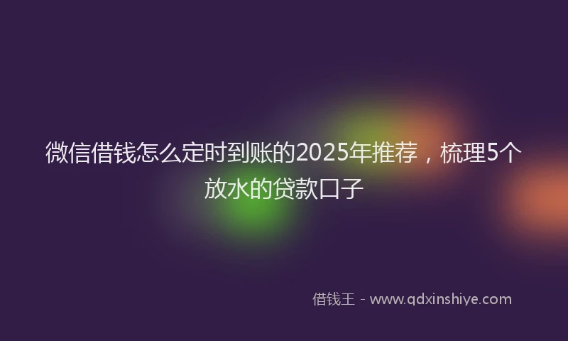 微信借钱怎么定时到账的2025年推荐，梳理5个放水的贷款口子