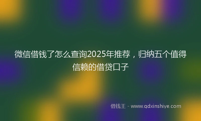 微信借钱了怎么查询2025年推荐，归纳五个值得信赖的借贷口子