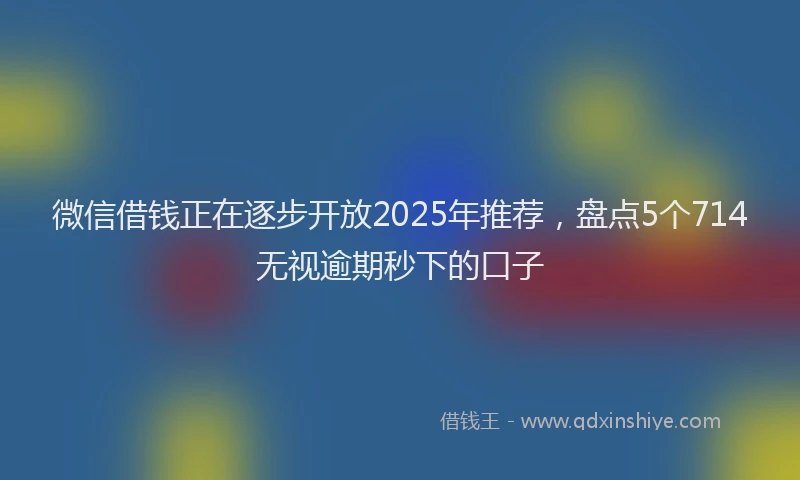 微信借钱正在逐步开放2025年推荐，盘点5个714无视逾期秒下的口子