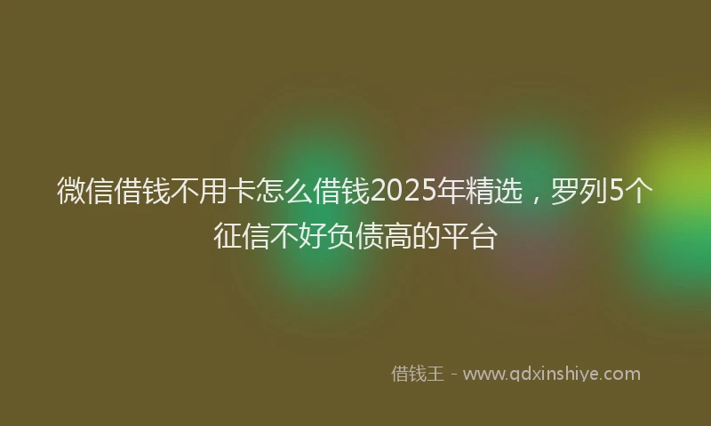 微信借钱不用卡怎么借钱2025年精选，罗列5个征信不好负债高的平台
