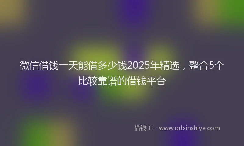 微信借钱一天能借多少钱2025年精选，整合5个比较靠谱的借钱平台