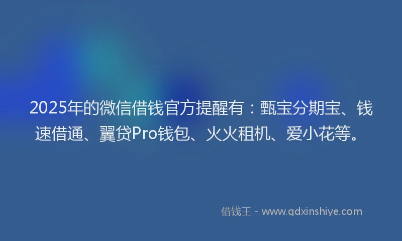 2025年的微信借钱官方提醒有：甄宝分期宝、钱速借通、翼贷Pro钱包、火火租机、爱小花等。