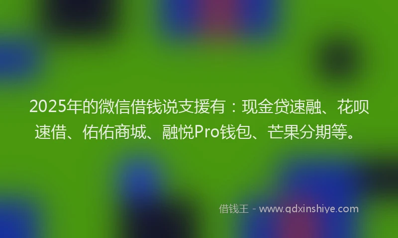2025年的微信借钱说支援有：现金贷速融、花呗速借、佑佑商城、融悦Pro钱包、芒果分期等。