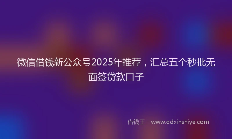 微信借钱新公众号2025年推荐，汇总五个秒批无面签贷款口子