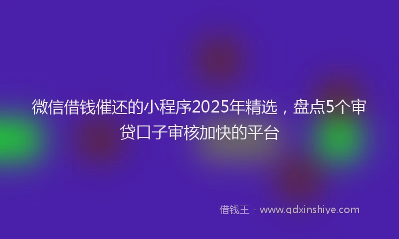 微信借钱催还的小程序2025年精选，盘点5个审贷口子审核加快的平台