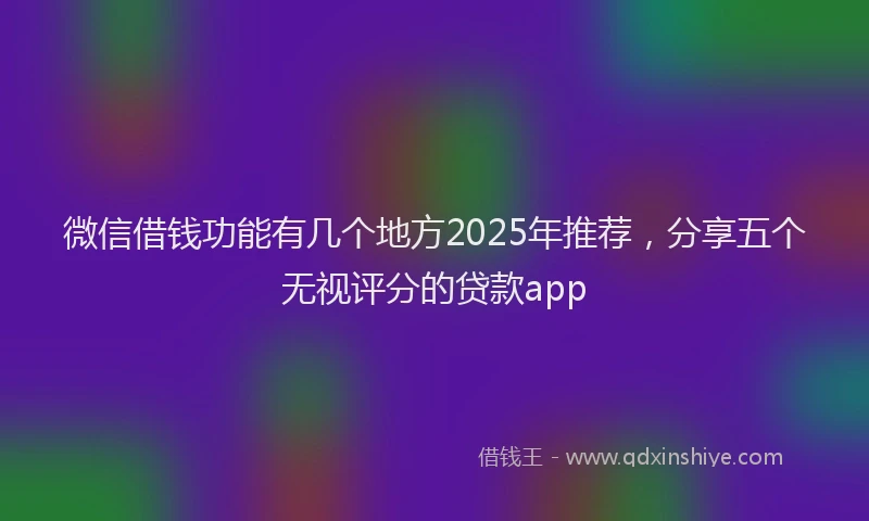 微信借钱功能有几个地方2025年推荐，分享五个无视评分的贷款app